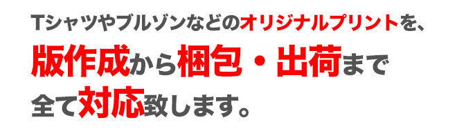 Tシャツやブルゾンなどのオリジナルプリントを、版作成から梱包・出荷まで全て対応いたします。